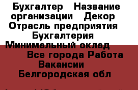 Бухгалтер › Название организации ­ Декор › Отрасль предприятия ­ Бухгалтерия › Минимальный оклад ­ 18 000 - Все города Работа » Вакансии   . Белгородская обл.